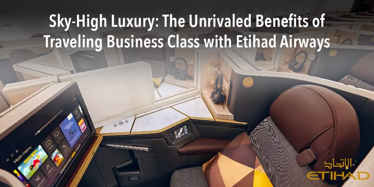 Etihad Sky-High Luxury: The Unrivaled Benefits of Traveling Business Class with Etihad Airways