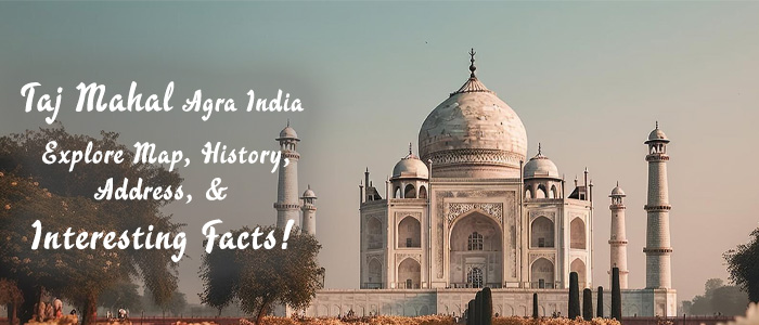 Taj Mahal Agra India: Map, History, Address, and Fascinating Facts!