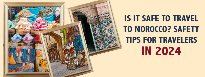 Is it Safe to Travel to Morocco? Safety Tips for Travellers in 2024