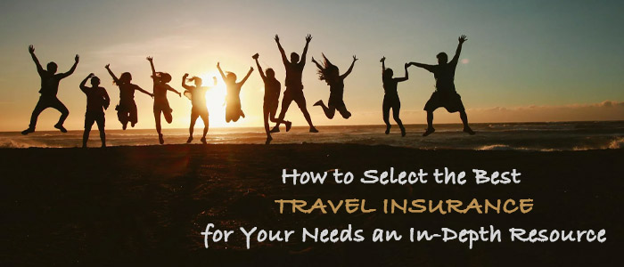 How to Select the Best Travel Insurance for Your Needs- an In-Depth Resource