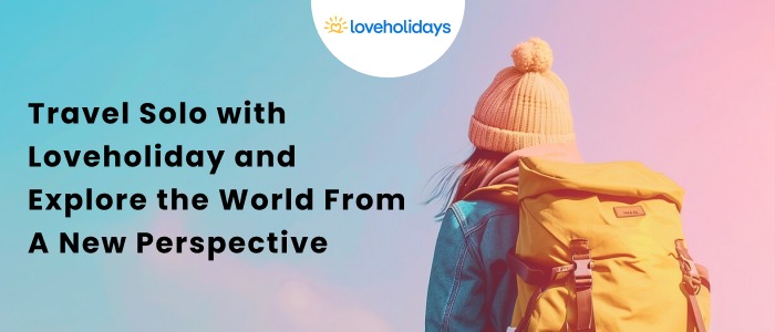 Travel Solo with Loveholiday and Explore the World From A New Perspective